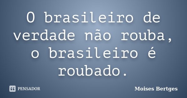 O brasileiro de verdade não rouba, o brasileiro é roubado.... Frase de Moises Bertges.