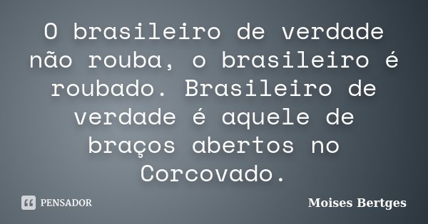 O brasileiro de verdade não rouba, o brasileiro é roubado. Brasileiro de verdade é aquele de braços abertos no Corcovado.... Frase de Moises Bertges.