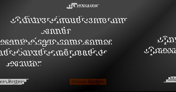 O futuro é mudo como um sonho. O presente é cego como somos. O passado é surdo e não pode te escutar.... Frase de Moises Bertges.