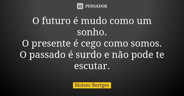 O futuro é mudo como um sonho. O presente é cego como somos. O passado é surdo e não pode te escutar.... Frase de Moises Bertges.