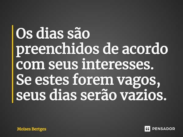 ⁠Os dias são preenchidos de acordo com seus interesses. Se estes forem vagos, seus dias serão vazios.... Frase de Moises Bertges.