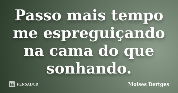 Passo mais tempo me espreguiçando na cama do que sonhando.... Frase de Moises Bertges.