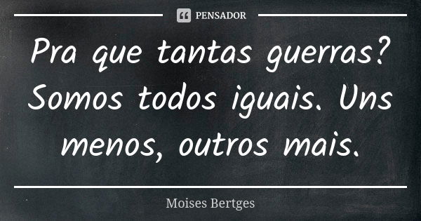 Pra que tantas guerras? Somos todos iguais. Uns menos, outros mais.... Frase de Moises Bertges.