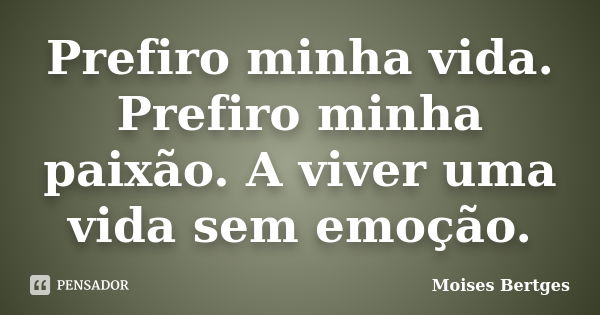 Prefiro minha vida. Prefiro minha paixão. A viver uma vida sem emoção.... Frase de Moises Bertges.