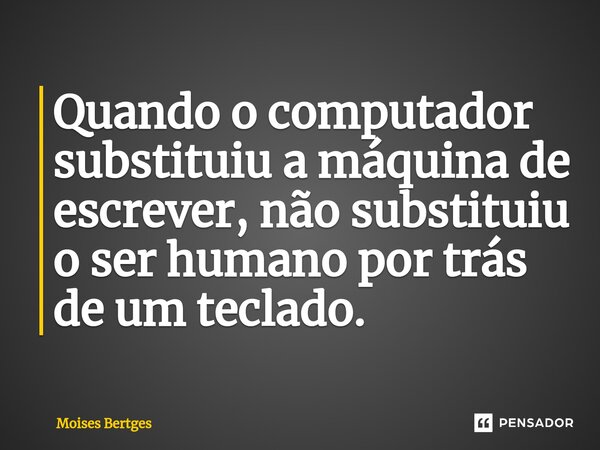 Quando o computador substituiu a máquina de escrever, não substituiu o ser humano por trás de um teclado.... Frase de Moises Bertges.