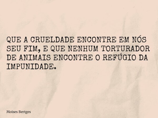 QUE A CRUELDADE ENCONTRE EM NÓS SEU FIM, E QUE NENHUM TORTURADOR DE ANIMAIS ENCONTRE O REFÚGIO DA IMPUNIDADE.... Frase de Moises Bertges.