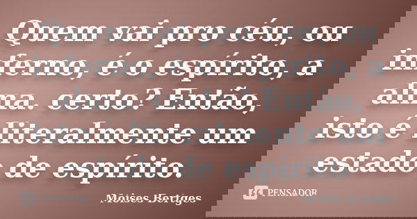 Quem vai pro céu, ou inferno, é o espírito, a alma. certo? Então, isto é literalmente um estado de espírito.... Frase de Moises Bertges.