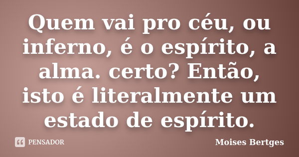 Quem vai pro céu, ou inferno, é o espírito, a alma. certo? Então, isto é literalmente um estado de espírito.... Frase de Moises Bertges.