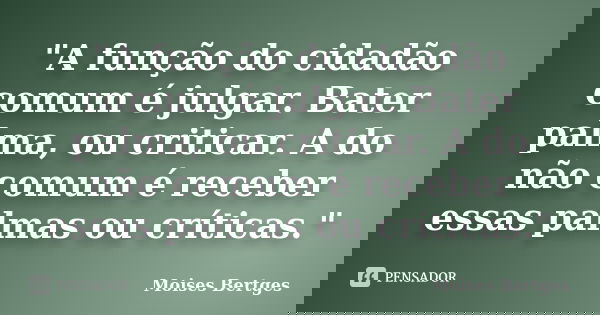 "A função do cidadão comum é julgar. Bater palma, ou criticar. A do não comum é receber essas palmas ou críticas."... Frase de Moises Bertges.