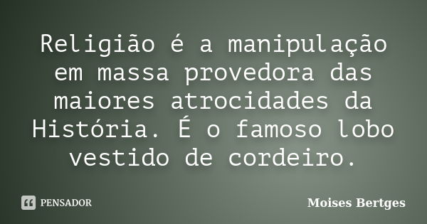 Religião é a manipulação em massa provedora das maiores atrocidades da História. É o famoso lobo vestido de cordeiro.... Frase de Moises Bertges.