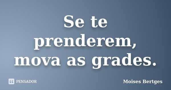 Se te prenderem, mova as grades.... Frase de Moises Bertges.