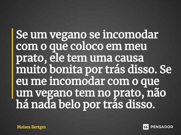 ⁠Se um vegano se incomodar com o que coloco em meu prato, ele tem uma causa muito bonita por trás disso. Se eu me incomodar com o que um vegano tem no prato, nã... Frase de Moises Bertges.