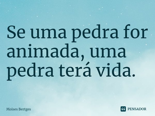 ⁠Se uma pedra for animada, uma pedra terá vida.... Frase de Moises Bertges.