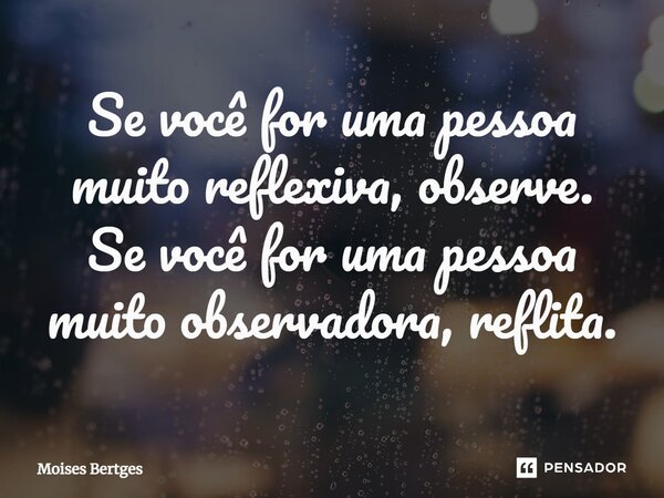 ⁠Se você for uma pessoa muito reflexiva, observe. Se você for uma pessoa muito observadora, reflita.⁠... Frase de Moises Bertges.