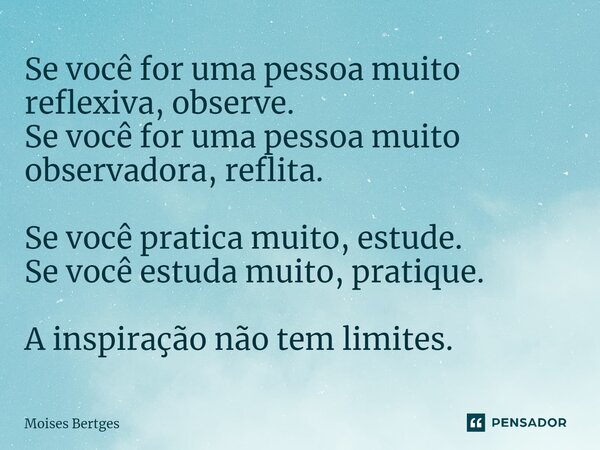 ⁠Se você for uma pessoa muito reflexiva, observe. Se você for uma pessoa muito observadora, reflita.⁠ Se você pratica muito, estude. Se você estuda muito, prati... Frase de Moises Bertges.