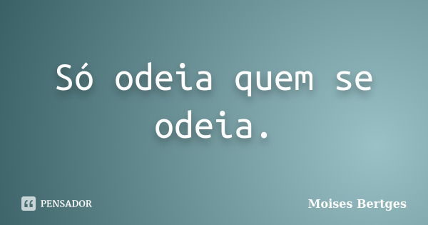 Só odeia quem se odeia.... Frase de Moises Bertges.