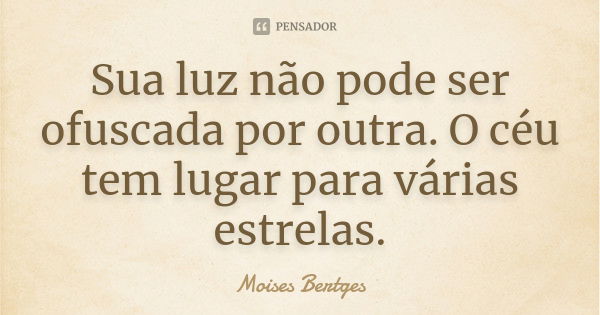 Sua luz não pode ser ofuscada por outra. O céu tem lugar para várias estrelas.... Frase de Moises Bertges.