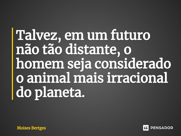 ⁠Talvez, em um futuro não tão distante, o homem seja considerado o animal mais irracional do planeta.... Frase de Moises Bertges.
