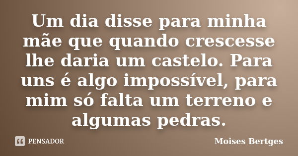 Um dia disse para minha mãe que quando crescesse lhe daria um castelo. Para uns é algo impossível, para mim só falta um terreno e algumas pedras.... Frase de Moises Bertges.