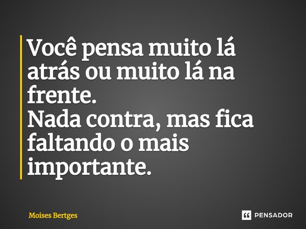 Você pensa muito lá atrás ou muito lá na frente. Nada ⁠contra, mas fica faltando o mais importante.... Frase de Moises Bertges.