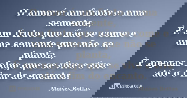 O amor é um fruto e uma semente, È um fruto que não se come e uma semente que não se planta, È apenas algo que se vive e vive até o fim do encanto.... Frase de Moises Bottas.