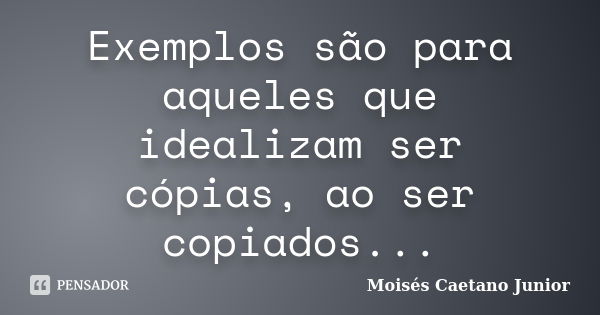 Exemplos são para aqueles que idealizam ser cópias, ao ser copiados...... Frase de Moisés Caetano Junior.