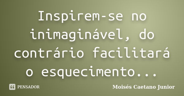 Inspirem-se no inimaginável, do contrário facilitará o esquecimento...... Frase de Moisés Caetano Junior.