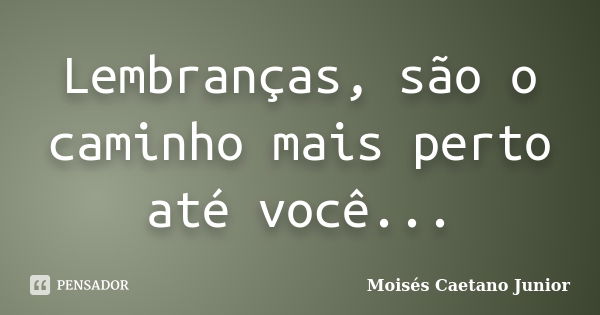 Lembranças, são o caminho mais perto até você...... Frase de Moisés Caetano Junior.