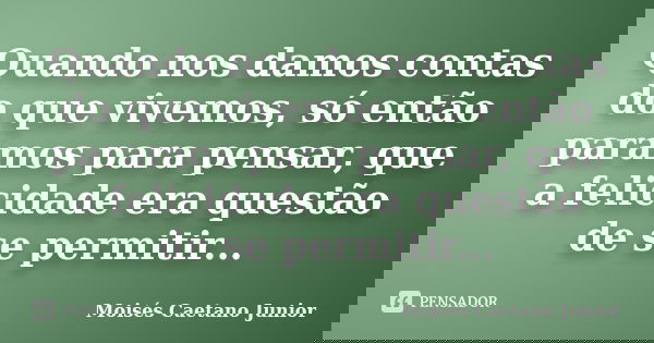 Quando nos damos contas do que vivemos, só então paramos para pensar, que a felicidade era questão de se permitir...... Frase de Moisés Caetano Junior.