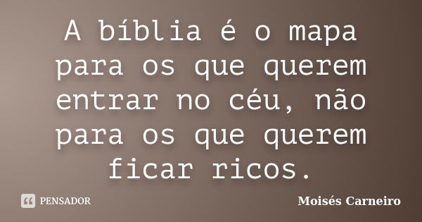 A bíblia é o mapa para os que querem entrar no céu, não para os que querem ficar ricos.... Frase de Moisés Carneiro.