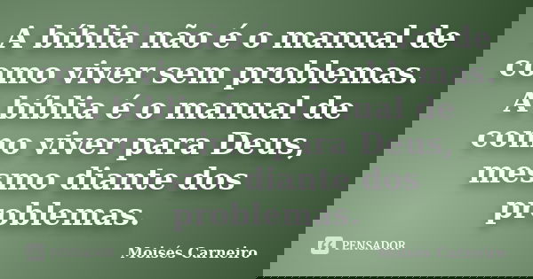 A bíblia não é o manual de como viver sem problemas. A bíblia é o manual de como viver para Deus, mesmo diante dos problemas.... Frase de Moisés Carneiro.