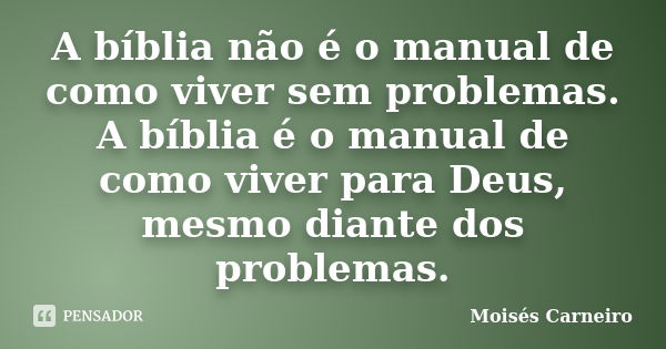 A bíblia não é o manual de como viver sem problemas. A bíblia é o manual de como viver para Deus, mesmo diante dos problemas.... Frase de Moisés Carneiro.