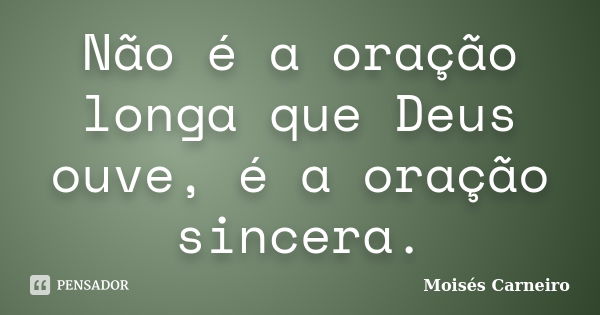 Não é a oração longa que Deus ouve, é a oração sincera.... Frase de Moisés Carneiro.