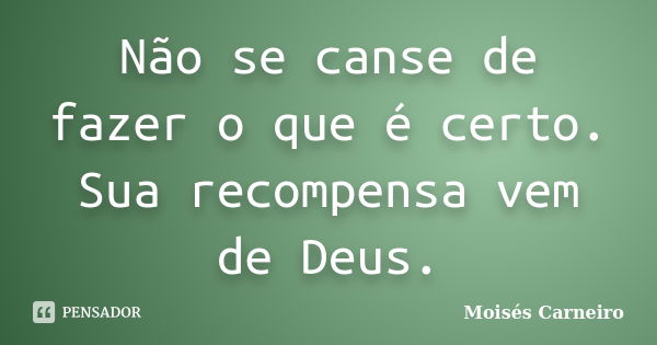 Não se canse de fazer o que é certo. Sua recompensa vem de Deus.... Frase de Moisés Carneiro.