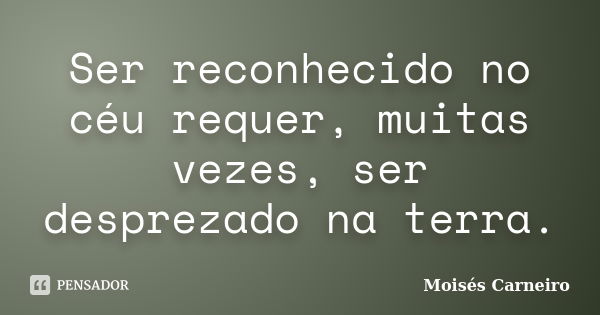 Ser reconhecido no céu requer, muitas vezes, ser desprezado na terra.... Frase de Moisés Carneiro.