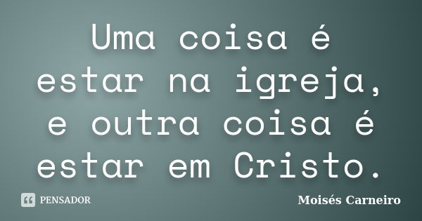 Uma coisa é estar na igreja, e outra coisa é estar em Cristo.... Frase de Moisés Carneiro.