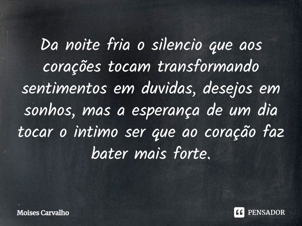⁠Da noite fria o silencio que aos corações tocam transformando sentimentos em duvidas, desejos em sonhos, mas a esperança de um dia tocar o intimo ser que ao co... Frase de Moises Carvalho.