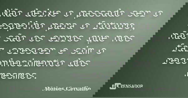 Não deixe o passado ser o espelho para o futuro, não são os erros que nos faz crescer e sim o reconhecimento dos mesmos.... Frase de Moises Carvalho.