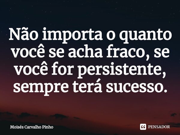 Não importa o quanto você se acha fraco⁠, se você for persistente, sempre terá sucesso.... Frase de Moisés Carvalho Pinho.