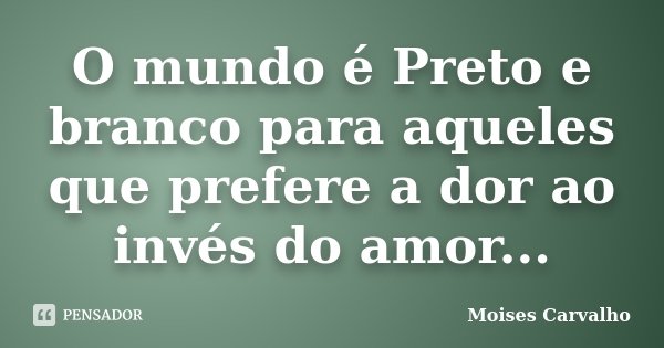 O mundo é Preto e branco para aqueles que prefere a dor ao invés do amor...... Frase de Moises Carvalho.