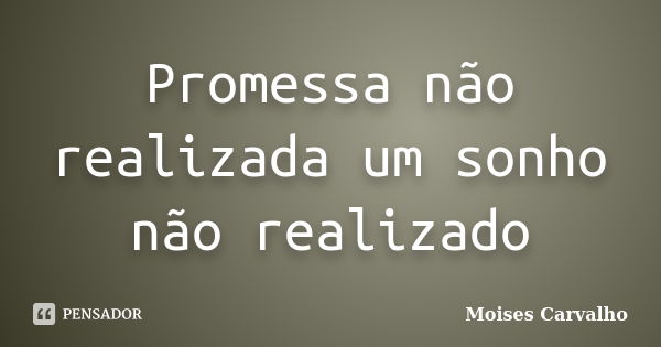 Promessa não realizada um sonho não realizado... Frase de Moises carvalho.