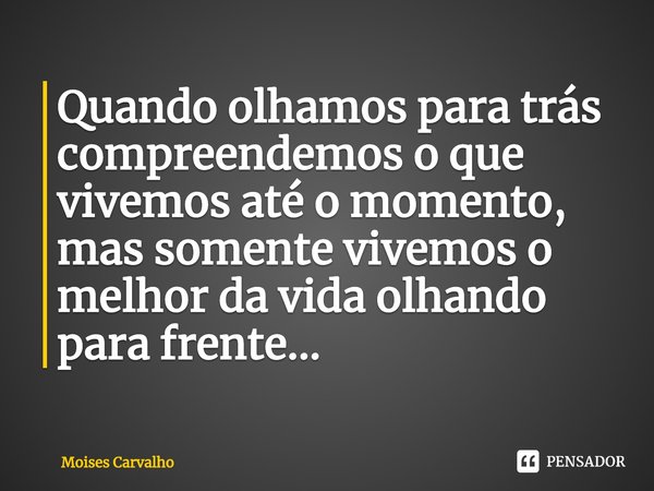 ⁠⁠Quando olhamos para trás compreendemos o que vivemos até o momento, mas somente vivemos o melhor da vida olhando para frente...... Frase de Moises Carvalho.