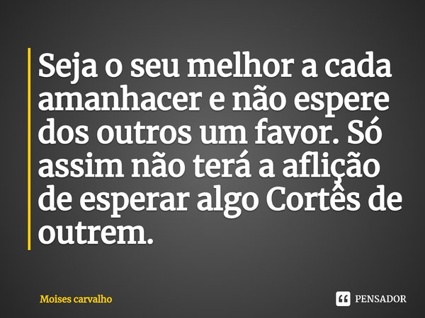 ⁠Seja o seu melhor a cada amanhacer e não espere dos outros um favor. Só assim não terá a aflição de esperar algo Cortês de outrem.... Frase de Moises Carvalho.