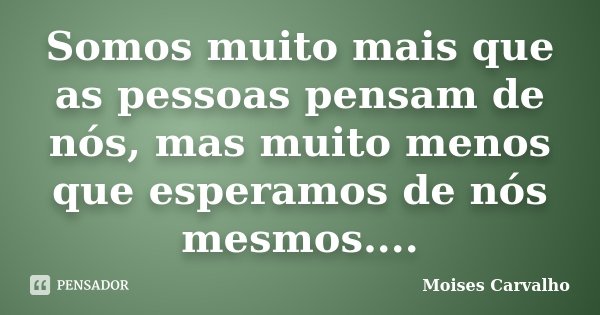 Somos muito mais que as pessoas pensam de nós, mas muito menos que esperamos de nós mesmos....... Frase de Moises Carvalho.