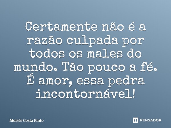 ⁠Certamente não é a razão culpada por todos os males do mundo. Tão pouco a fé. É amor, essa pedra incontornável!... Frase de Moisés Costa Pinto.