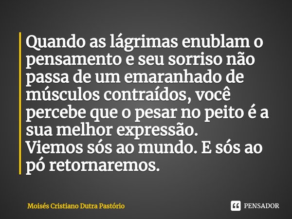 Quando as lágrimas enublam o pensamento e seu sorriso não passa de um emaranhado de músculos contraídos, você percebe que o pesar no peito é a sua melhor expres... Frase de Moisés Cristiano Dutra Pastório.