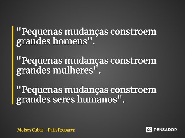 ⁠"Pequenas mudanças constroem grandes homens". "Pequenas mudanças constroem grandes mulheres". "Pequenas mudanças constroem grandes ser... Frase de Moisés Cubas - Path Preparer.