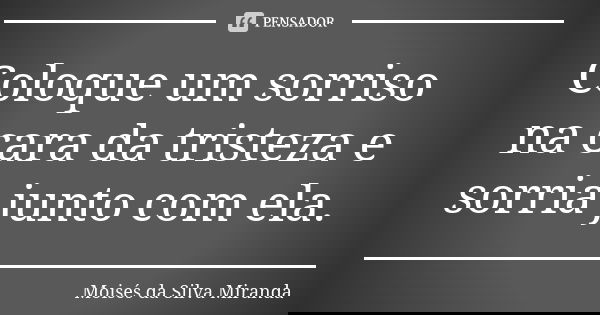 Coloque um sorriso na cara da tristeza e sorria junto com ela.... Frase de Moisés da Silva Miranda.