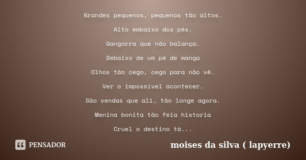 Grandes pequenos, pequenos tão altos. Alto embaixo dos pés. Gangorra que não balança. Debaixo de um pé de manga Olhos tão cego, cego para não vê. Ver o impossív... Frase de moises da silva ( lapyerre).