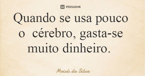 Quando se usa pouco o cérebro, gasta-se muito dinheiro.... Frase de Moisés da Silva.